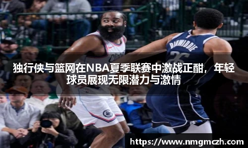 独行侠与篮网在NBA夏季联赛中激战正酣,年轻球员展现无限潜力与激情